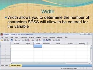Width
 Width allows you to determine the number of
characters SPSS will allow to be entered for
the variable
 