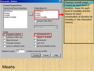 Displays overall mean,
means for each level of
duration, mean for each
level of modality and the
means for each
combination of duration by
modality (= the interaction
means).
Means
 