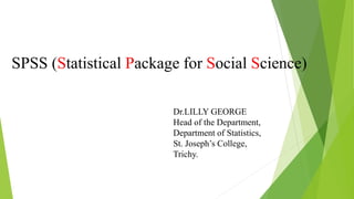 SPSS (Statistical Package for Social Science)
Dr.LILLY GEORGE
Head of the Department,
Department of Statistics,
St. Joseph’s College,
Trichy.
 