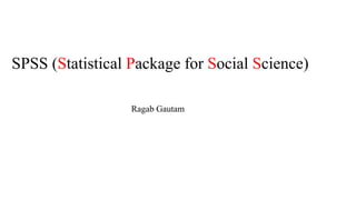 SPSS (Statistical Package for Social Science)
Ragab Gautam
 