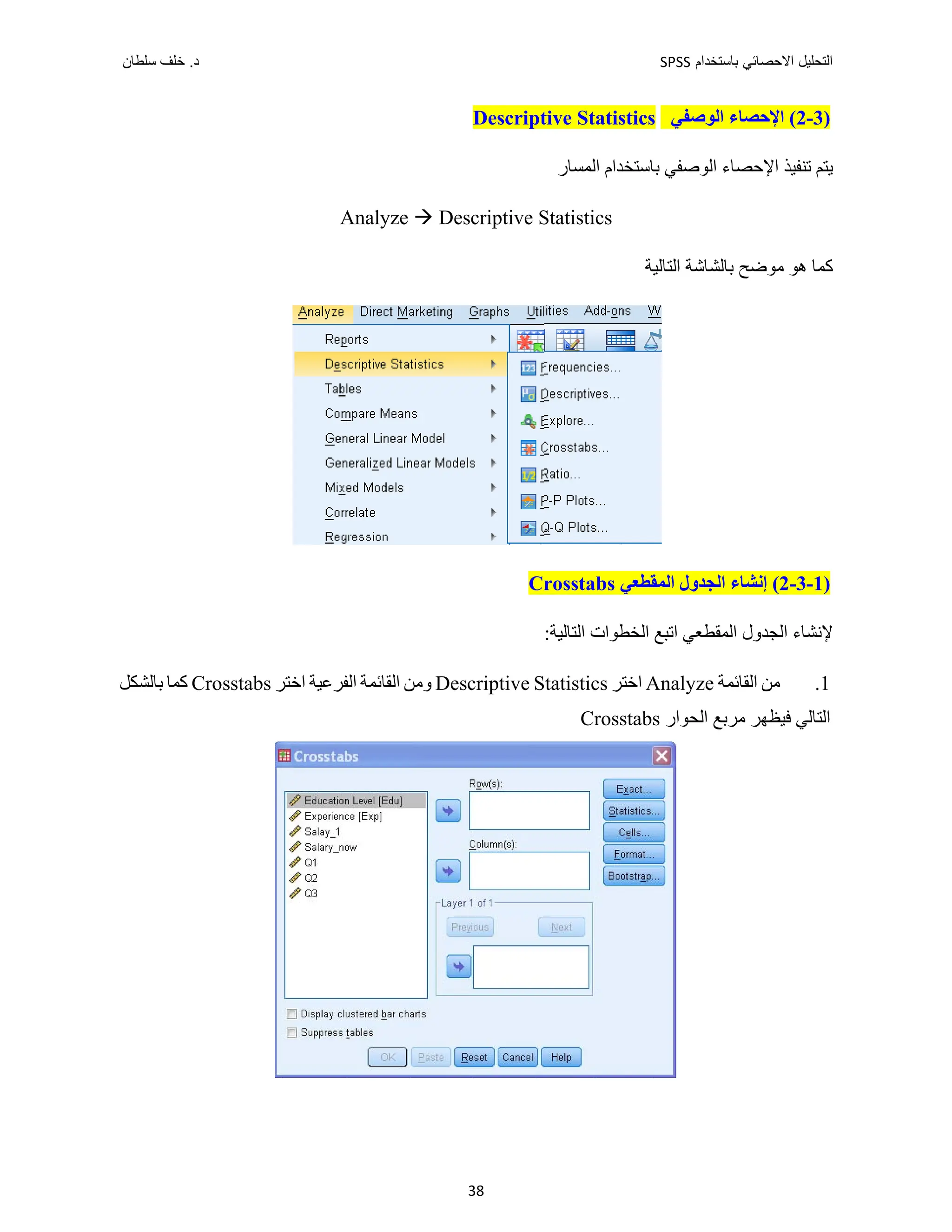 ‫ﺑﺎﺳﺗﺧﺩﺍﻡ‬ ‫ﺍﻻﺣﺻﺎﺋﻲ‬ ‫ﺍﻟﺗﺣﻠﻳﻝ‬
SPSS
‫ﺩ‬
‫ﺳﻠﻁﺎﻥ‬ ‫ﺧﻠﻑ‬ .
38
)
3
-
2
‫ﺍﻟﻮﺻﻔﻲ‬ ‫ﺍﻹﺣﺼﺎء‬ (
Descriptive Statistics
‫ﺍﻟﻤﺴﺎﺭ‬ ‫ﺑﺎﺳﺘﺨﺪﺍﻡ‬ ‫ﺍﻟﻮﺻﻔﻲ‬ ‫ﺍﻹﺣﺼﺎء‬ ‫ﺗﻨﻔﻴﺬ‬ ‫ﻳﺘﻢ‬
Analyze  Descriptive Statistics
‫ﺍﻟﺘﺎﻟﻴﺔ‬ ‫ﺑﺎﻟﺸﺎﺷﺔ‬ ‫ﻣﻮﺿﺢ‬ ‫ﻫﻮ‬ ‫ﻛﻤﺎ‬
)
1
-
3
-
2
‫ﺍﻟﻤﻘﻄﻌﻲ‬ ‫ﺍﻟﺠﺪﻭﻝ‬ ‫ﺇﻧﺸﺎء‬ (
Crosstabs
‫ﻹﻧﺸﺎء‬
‫ﺍﻟ‬ ‫ﺍﻟﺠﺪﻭﻝ‬
‫ﻤ‬
‫ﻘ‬
:‫ﺍﻟﺘﺎﻟﻴﺔ‬ ‫ﺍﻟﺨﻄﻮﺍﺕ‬ ‫ﺍﺗﺒﻊ‬ ‫ﻄﻌﻲ‬
1
.
‫ﺍﻟﻘﺎﺋﻤﺔ‬ ‫ﻣﻦ‬
Analyze
‫ﺍﺧﺘﺮ‬
Descriptive Statistics
‫ﺍﺧﺘﺮ‬ ‫ﺍﻟﻔﺮﻋﻴﺔ‬ ‫ﺍﻟﻘﺎﺋﻤﺔ‬ ‫ﻭﻣﻦ‬
Crosstabs
‫ﺑﺎﻟﺸﻜﻞ‬ ‫ﻛﻤﺎ‬
‫ﺍﻟﺘﺎﻟﻲ‬
‫ﻓﻴﻈﻬﺮ‬
‫ﺍﻟﺤﻮﺍﺭ‬ ‫ﻣﺮﺑﻊ‬
Crosstabs
 