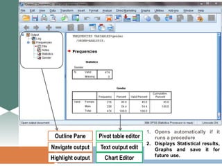 1. Opens automatically if it
runs a procedure
2. Displays Statistical results,
Graphs and save it for
future use.
Outline Pane
Navigate output
Highlight output
Pivot table editor
Text output edit
Chart Editor
 