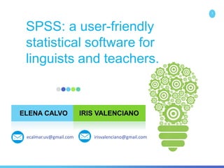 SPSS: a user-friendly
statistical software for
linguists and teachers.
1
ELENA CALVO IRIS VALENCIANO
irisvalenciano@gmail.comecalmar.uv@gmail.com
 