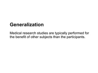 Generalization
Medical research studies are typically performed for
the benefit of other subjects than the participants.
 