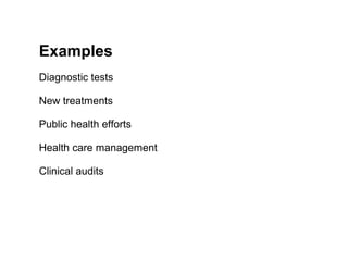 Examples
Diagnostic tests

New treatments

Public health efforts

Health care management

Clinical audits
 