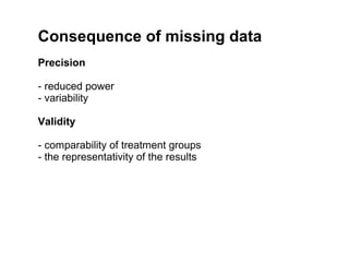 Consequence of missing data
Precision

- reduced power
- variability

Validity

- comparability of treatment groups
- the representativity of the results
 
