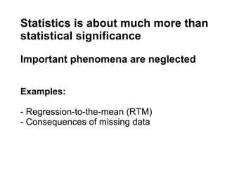 Statistics is about much more than
statistical significance

Important phenomena are neglected


Examples:

- Regression-to-the-mean (RTM)
- Consequences of missing data
 
