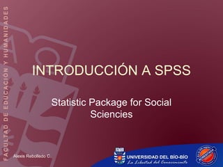 INTRODUCCIÓN A SPSS

                      Statistic Package for Social
                                Sciencies



Alexis Rebolledo C.
 