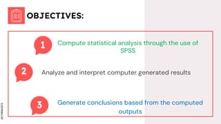 SLIDESMANIA.COM
Compute statistical analysis through the use of
SPSS
Analyze and interpret computer generated results
Generate conclusions based from the computed
outputs
OBJECTIVES:
 