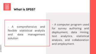 SLIDESMANIA.COM
What is SPSS?
- A computer program used
for survey authoring and
deployment, data mining,
text analytics, statistical
analysis, and collaboration
and employment.
- A comprehensive and
flexible statistical analysis
and data management
solution
 
