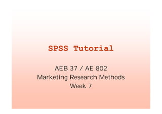 SPSS TutorialSPSS Tutorial
AEB 37 / AE 802
Marketing Research Methods
Week 7
 