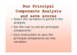 Run PrincipalRun Principal
Components AnalysisComponents Analysis
and save scoresand save scores
• Select the variables to perform the
analysis
• Set the rule to extract principal
components
• Give instruction to save the
principal components as new
variables
 