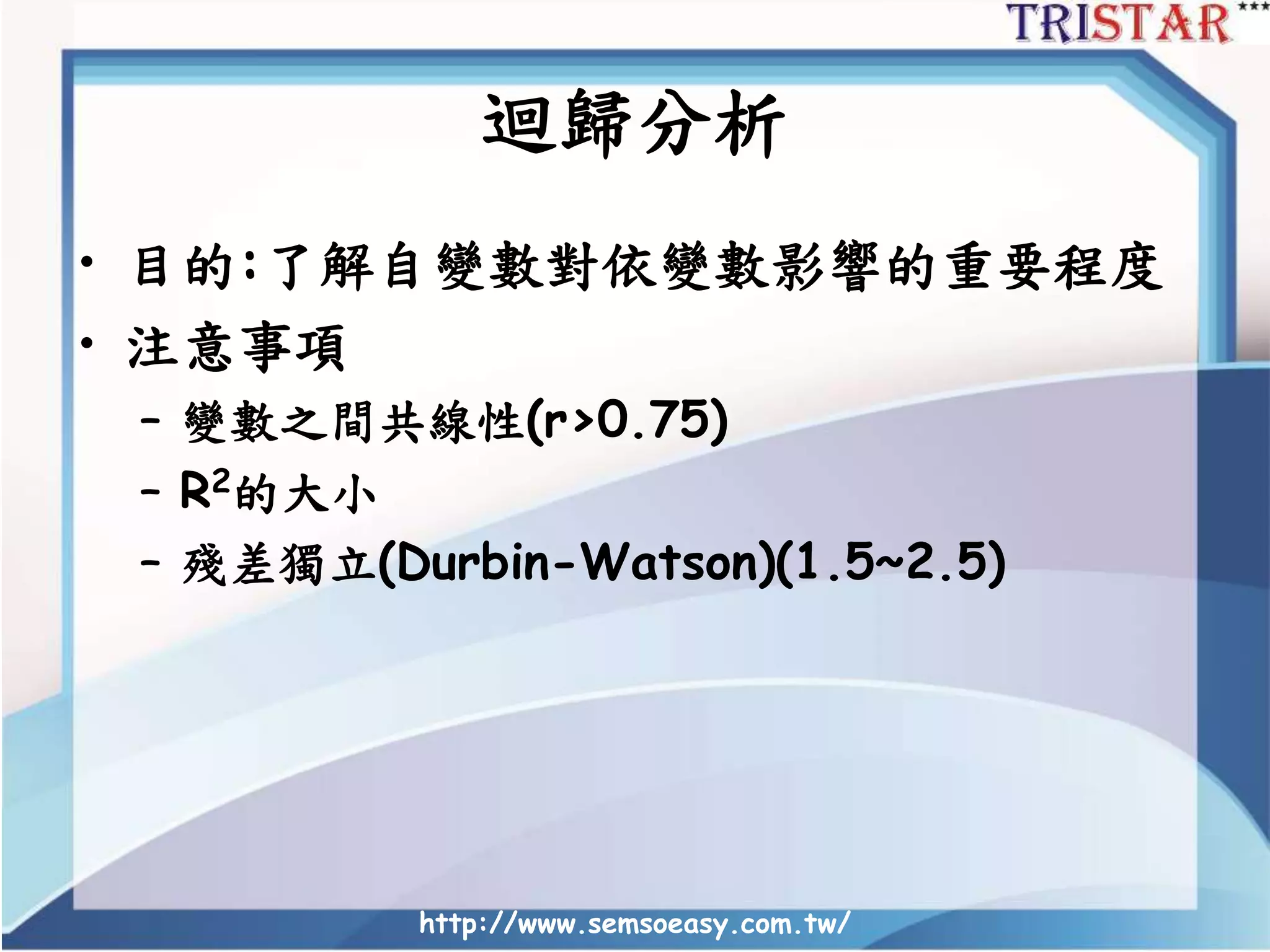 迴歸分析
• 目的:了解自變數對依變數影響的重要程度
• 注意事項
– 變數之間共線性(r>0.75)
– R2的大小
– 殘差獨立(Durbin-Watson)(1.5~2.5)
http://www.semsoeasy.com.tw/
 