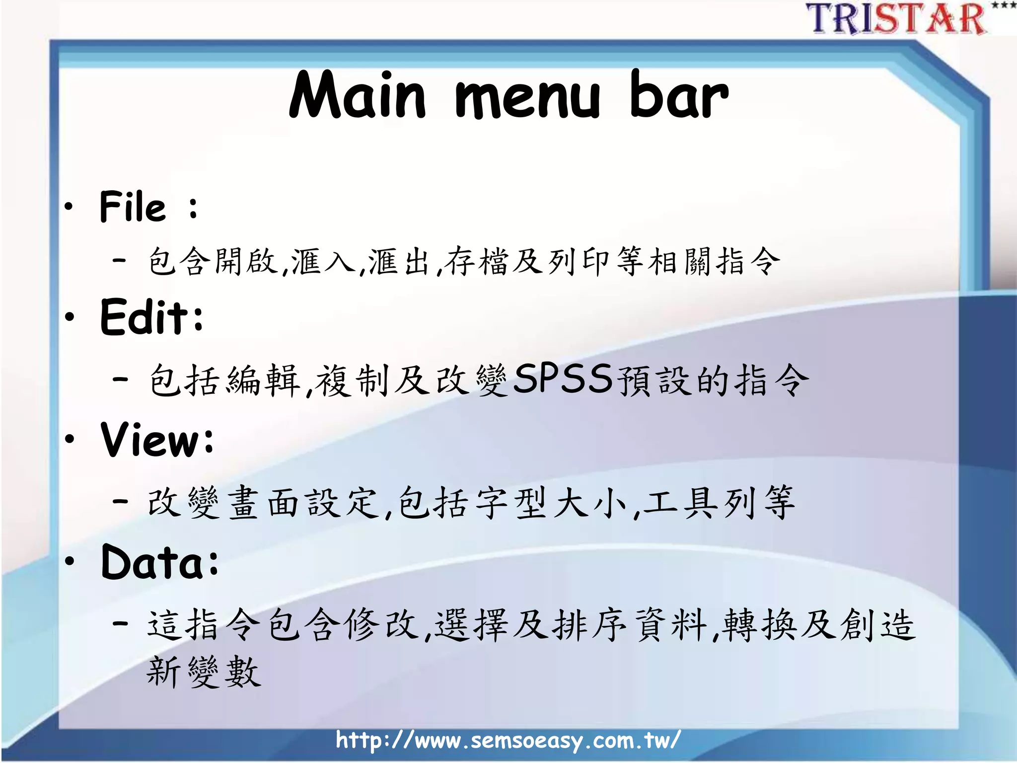 Main menu bar
• File :
– 包含開啟,滙入,滙出,存檔及列印等相關指令
• Edit:
– 包括編輯,複制及改變SPSS預設的指令
• View:
– 改變畫面設定,包括字型大小,工具列等
• Data:
– 這指令包含修改,選擇及排序資料,轉換及創造
新變數
http://www.semsoeasy.com.tw/
 