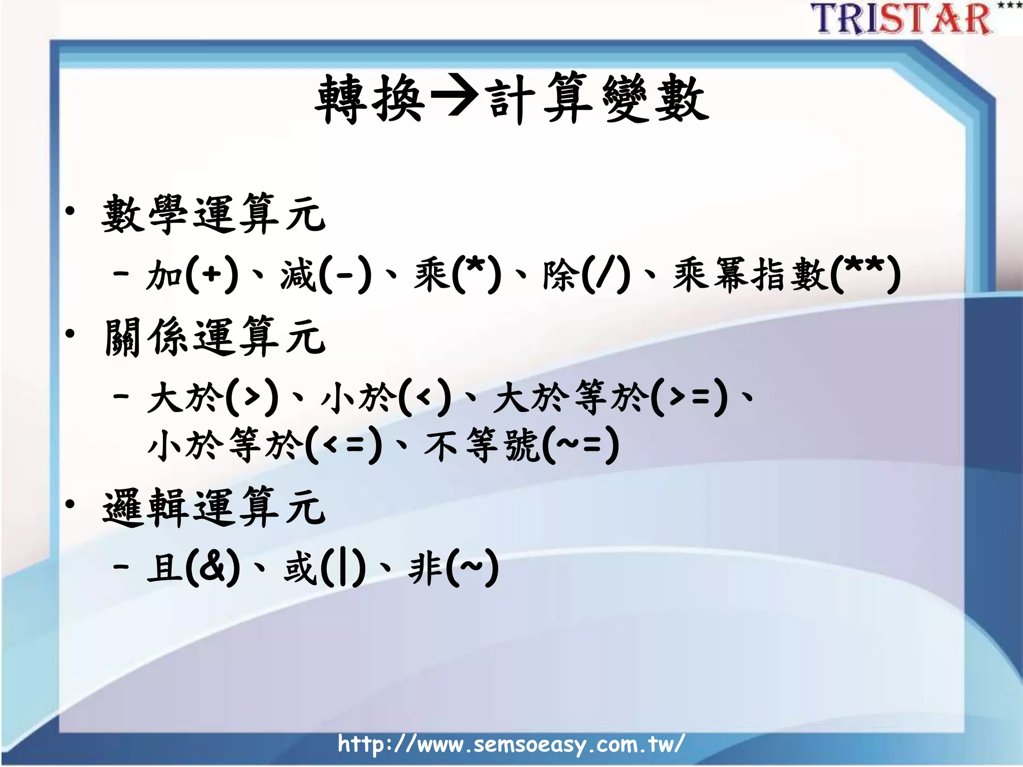 http://www.semsoeasy.com.tw/
轉換計算變數
• 數學運算元
– 加(+)、減(-)、乘(*)、除(/)、乘冪指數(**)
• 關係運算元
– 大於(>)、小於(<)、大於等於(>=)、
小於等於(<=)、不等號(~=)
• 邏輯運算元
– 且(&)、或(|)、非(~)
 