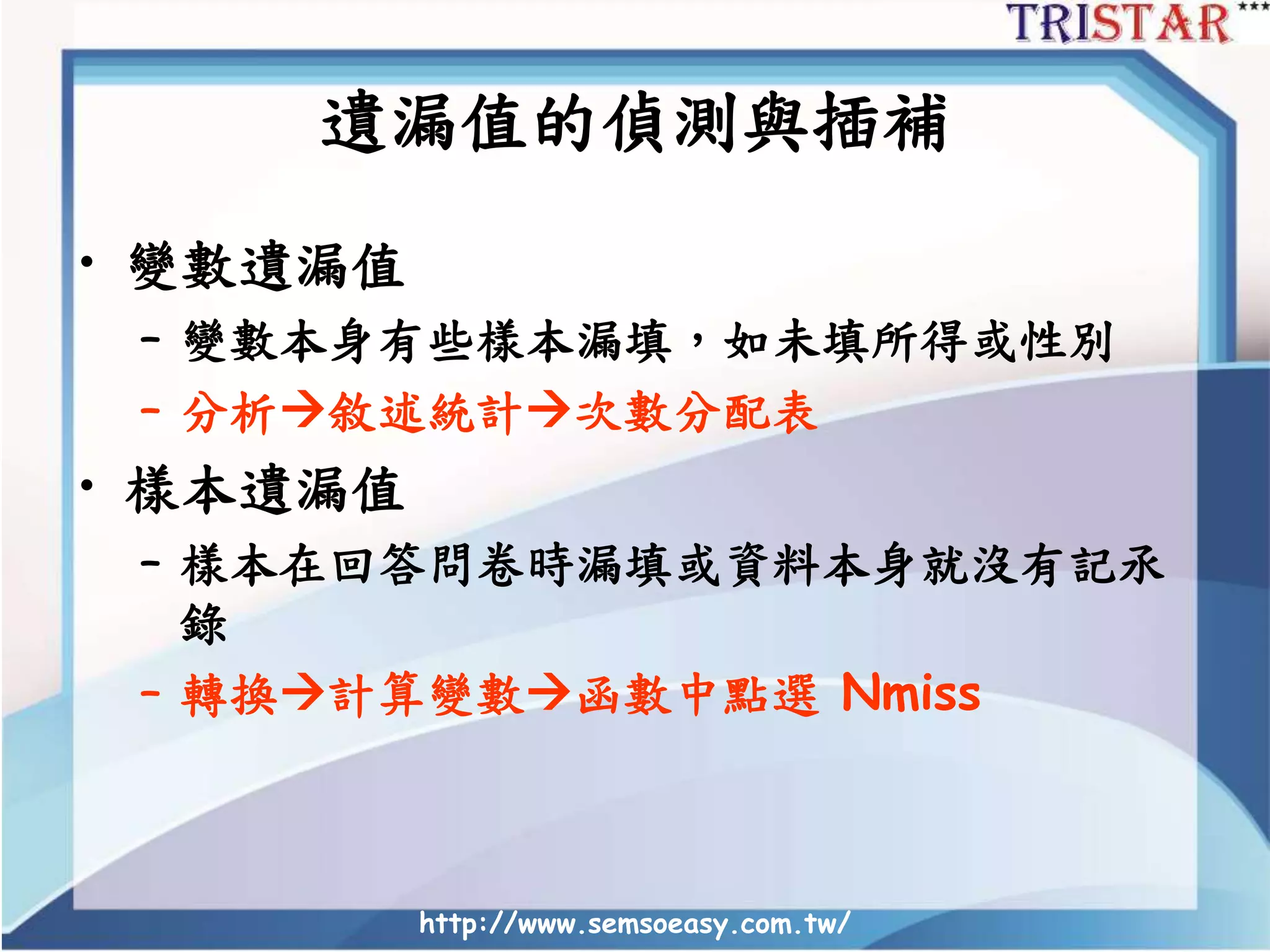 http://www.semsoeasy.com.tw/
遺漏值的偵測與插補
• 變數遺漏值
– 變數本身有些樣本漏填，如未填所得或性別
– 分析敘述統計次數分配表
• 樣本遺漏值
– 樣本在回答問卷時漏填或資料本身就沒有記氶
錄
– 轉換計算變數函數中點選 Nmiss
 