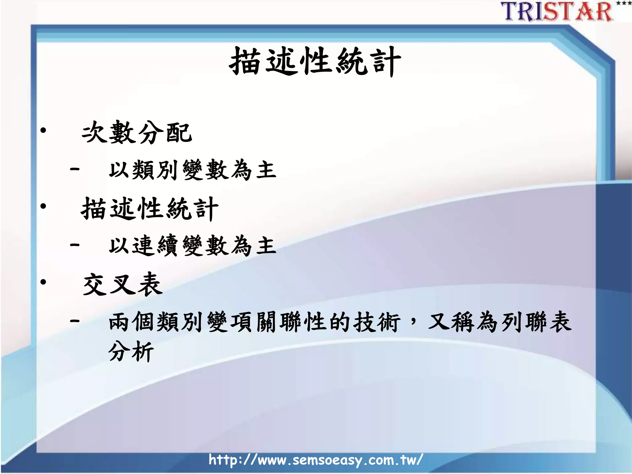 描述性統計
• 次數分配
– 以類別變數為主
• 描述性統計
– 以連續變數為主
• 交叉表
– 兩個類別變項關聯性的技術，又稱為列聯表
分析
http://www.semsoeasy.com.tw/
 