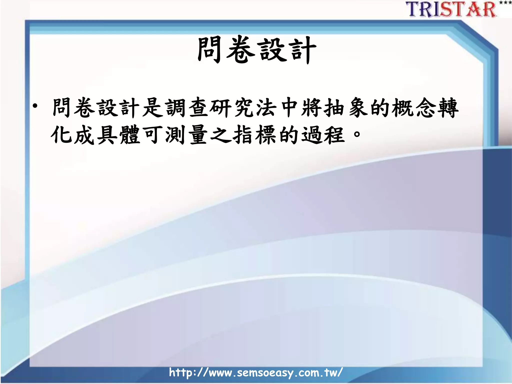 問卷設計
• 問卷設計是調查研究法中將抽象的概念轉
化成具體可測量之指標的過程。
http://www.semsoeasy.com.tw/
 