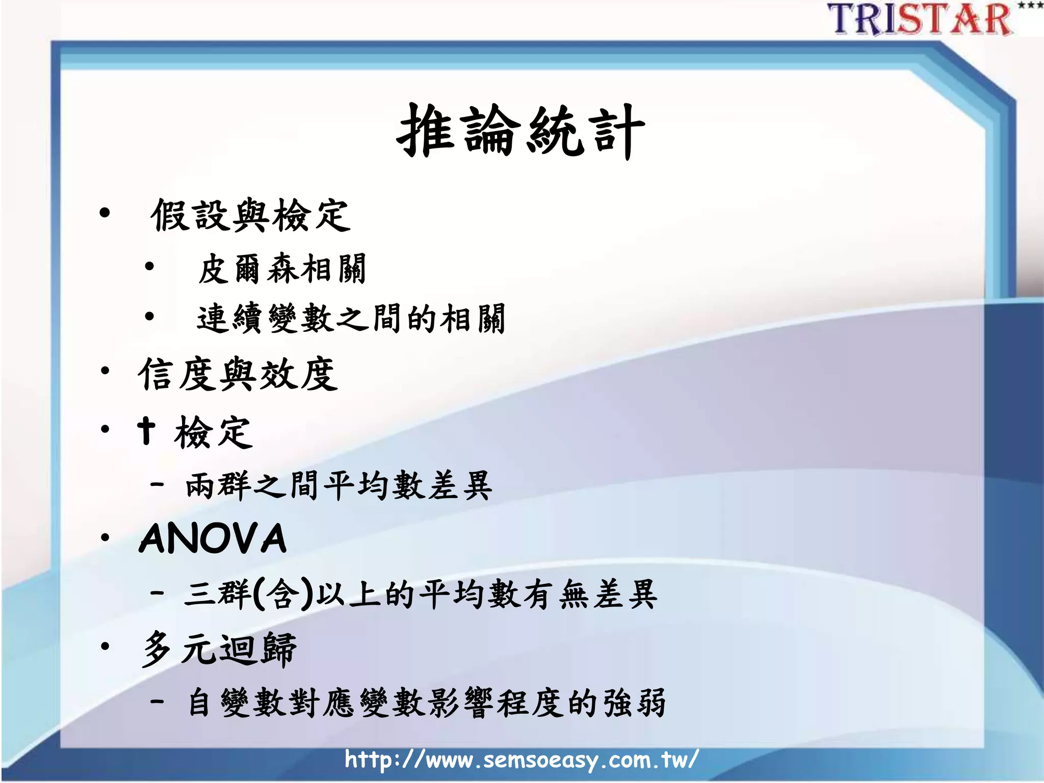 推論統計
• 假設與檢定
• 皮爾森相關
• 連續變數之間的相關
• 信度與效度
• t 檢定
– 兩群之間平均數差異
• ANOVA
– 三群(含)以上的平均數有無差異
• 多元迴歸
– 自變數對應變數影響程度的強弱
http://www.semsoeasy.com.tw/
 