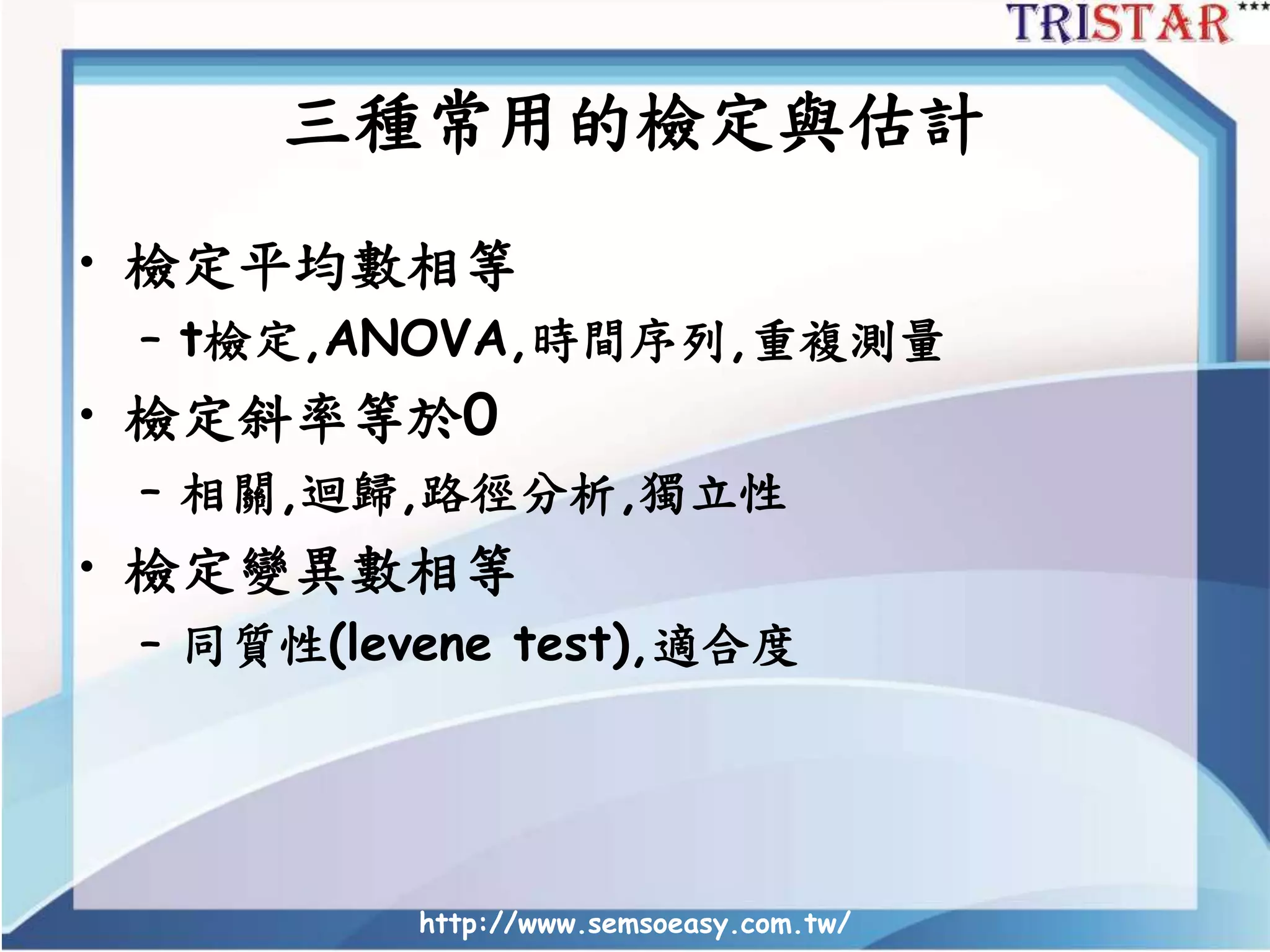 三種常用的檢定與估計
• 檢定平均數相等
– t檢定,ANOVA,時間序列,重複測量
• 檢定斜率等於0
– 相關,迴歸,路徑分析,獨立性
• 檢定變異數相等
– 同質性(levene test),適合度
http://www.semsoeasy.com.tw/
 
