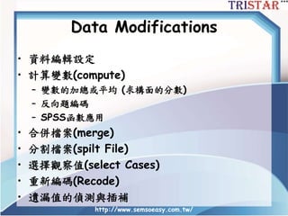 http://www.semsoeasy.com.tw/
Data Modifications
• 資料編輯設定
• 計算變數(compute)
– 變數的加總或平均 (求構面的分數)
– 反向題編碼
– SPSS函數應用
• 合併檔案(merge)
• 分割檔案(spilt File)
• 選擇觀察值(select Cases)
• 重新編碼(Recode)
• 遺漏值的偵測與插補
 