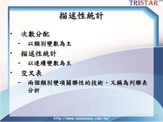描述性統計
• 次數分配
– 以類別變數為主
• 描述性統計
– 以連續變數為主
• 交叉表
– 兩個類別變項關聯性的技術，又稱為列聯表
分析
http://www.semsoeasy.com.tw/
 