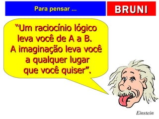 Para pensar ... Einstein “ Um raciocínio lógico leva você de A a B.  A imaginação leva você a qualquer lugar  que você quiser”. 