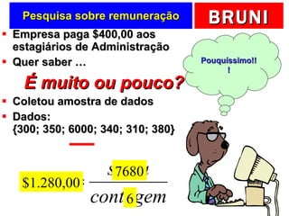 Pesquisa sobre remuneração Empresa paga $400,00 aos estagiários de Administração Quer saber … É muito ou pouco? Coletou amostra de dados Dados:  {300; 350; 6000; 340; 310; 380} 7680 6 $1.280,00 Pouquíssimo!!! 