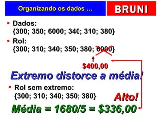 Organizando os dados … Dados:  {300; 350; 6000; 340; 310; 380} Rol: {300; 310; 340; 350; 380; 6000} $400,00 Extremo distorce a média! Rol sem extremo: {300; 310; 340; 350; 380} Média = 1680/5 = $336,00 Alto! 