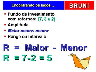 Encontrando os lados … Fundo de investimento, com retornos:  {7, 3 e 2} Amplitude Maior menos menor Range ou intervalo R = Maior Menor - R = 7 2 - = 5 