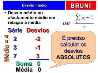 Desvio médio Desvio médio ou afastamento médio em relação à média Série 2 3 7 Desvios -2 -1 3 Soma  0 Média  0 É preciso calcular os desvios ABSOLUTOS Média = 4 