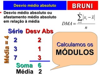 Desvio médio absoluto Desvio médio absoluto ou afastamento médio absoluto em relação à média Série 2 3 7 Desv Abs 2 1 3 Soma  6 Média  2 Calculamos os MÓDULOS Média = 4 