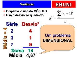 Variância Dispensa o uso do MÓDULO Usa o desvio ao quadrado Série 2 3 7 Desvio 2 4 1 9 Soma  14 Média  4,67 Um problema  DIMENSIONAL Média = 4 