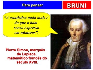 Para pensar Pierre Simon, marquês de Laplace,  matemático francês do século XVIII. “ A estatística nada mais é  do que o bom  senso expresso em números”. 