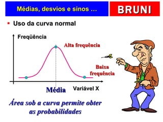 Médias, desvios e sinos … Uso da curva normal Média Alta frequência Baixa frequência Área sob a curva permite obter as probabilidades Freqüência Variável X 