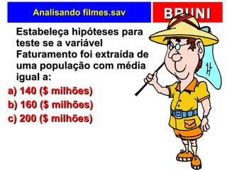 Analisando filmes.sav Estabeleça hipóteses para teste se a variável Faturamento foi extraída de uma população com média igual a: a) 140 ($ milhões) b) 160 ($ milhões) c) 200 ($ milhões) 
