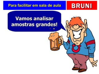 Para facilitar em sala de aula Vamos analisar amostras grandes! 