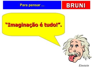 Para pensar ... Einstein “ Imaginação é tudo!”. 