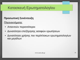 Κατασκευή Ερωτηματολογίου
Προσωπική Συνέντευξη
Πλεονεκτήµατα:
●

Απαντούν περισσότεροι

●

∆υνατότητα επεξήγησης ασαφών ερωτήσεων

●

∆υνατότητα χρήσης πιο περίπλοκων ερωτηµατολογίων
και µεγάλων

www.cears.edu.gr

14

 