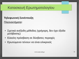 Κατασκευή Ερωτηματολογίου
Τηλεφωνική Συνέντευξη
Πλεονεκτήµατα:

●

Σχετικά ανέξοδη µέθοδος (γρήγορη, δεν έχει έξοδα
µετάβασης)

●

Εύκολη πρόσβαση σε δύσβατες περιοχές

●

Ερωτώµενοι τείνουν να είναι ειλικρινείς

www.cears.edu.gr

16

 