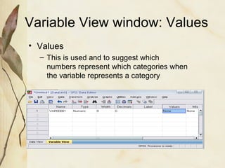 Variable View window: Values 
• Values 
– This is used and to suggest which 
numbers represent which categories when 
the variable represents a category 
 