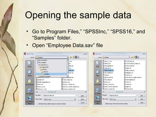 Opening the sample data 
• Go to Program Files,” “SPSSInc,” “SPSS16,” and 
“Samples” folder. 
• Open “Employee Data.sav” file 
 