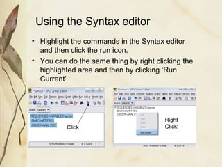 Using the Syntax editor 
• Highlight the commands in the Syntax editor 
and then click the run icon. 
• You can do the same thing by right clicking the 
highlighted area and then by clicking ‘Run 
Current’ 
Click 
Right 
Click! 
 