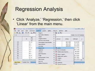 Regression Analysis 
• Click ‘Analyze,’ ‘Regression,’ then click 
‘Linear’ from the main menu. 
 