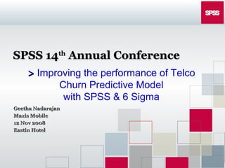 SPSS 14SPSS 14thth
Annual ConferenceAnnual Conference
Geetha NadarajanGeetha Nadarajan
Maxis MobileMaxis Mobile
12 Nov 200812 Nov 2008
Eastin HotelEastin Hotel
>> Improving the performance of Telco
Churn Predictive Model
with SPSS & 6 Sigma
 