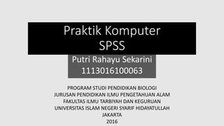 Praktik Komputer
SPSS
Putri Rahayu Sekarini
1113016100063
PROGRAM STUDI PENDIDIKAN BIOLOGI
JURUSAN PENDIDIKAN ILMU PENGETAHUAN ALAM
FAKULTAS ILMU TARBIYAH DAN KEGURUAN
UNIVERSITAS ISLAM NEGERI SYARIF HIDAYATULLAH
JAKARTA
2016
 