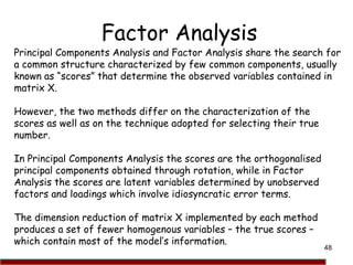 48
Factor Analysis
Principal Components Analysis and Factor Analysis share the search for
a common structure characterized...