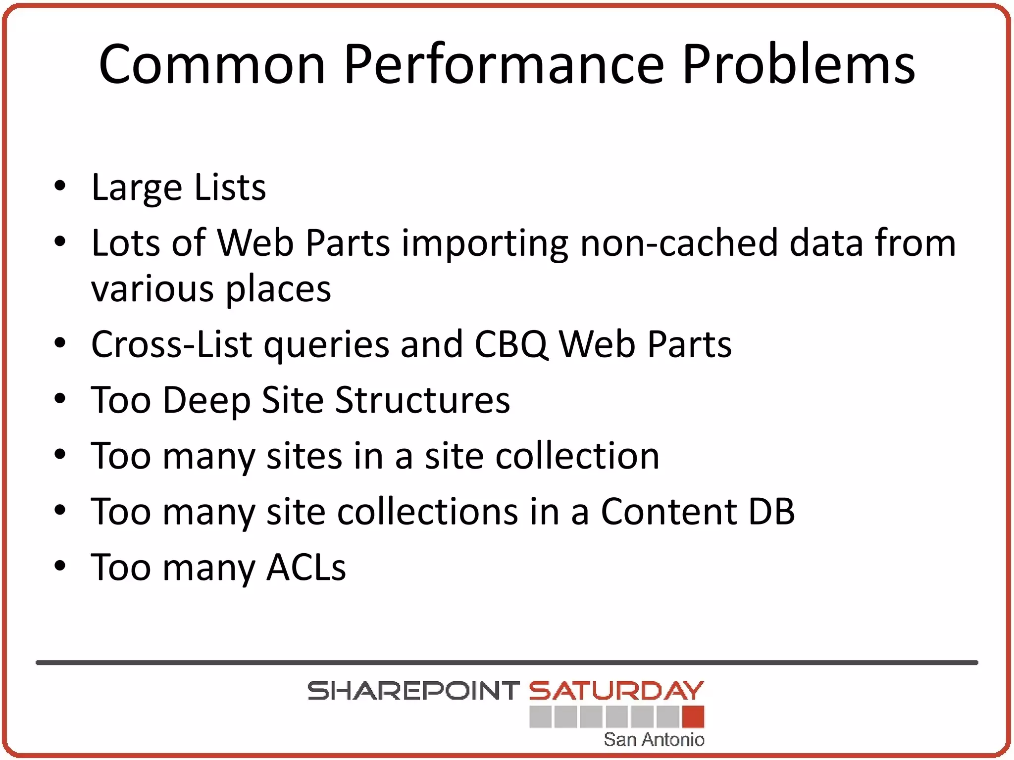 Common Performance Problems
• Large Lists
• Lots of Web Parts importing non-cached data from
  various places
• Cross-List queries and CBQ Web Parts
• Too Deep Site Structures
• Too many sites in a site collection
• Too many site collections in a Content DB
• Too many ACLs
 