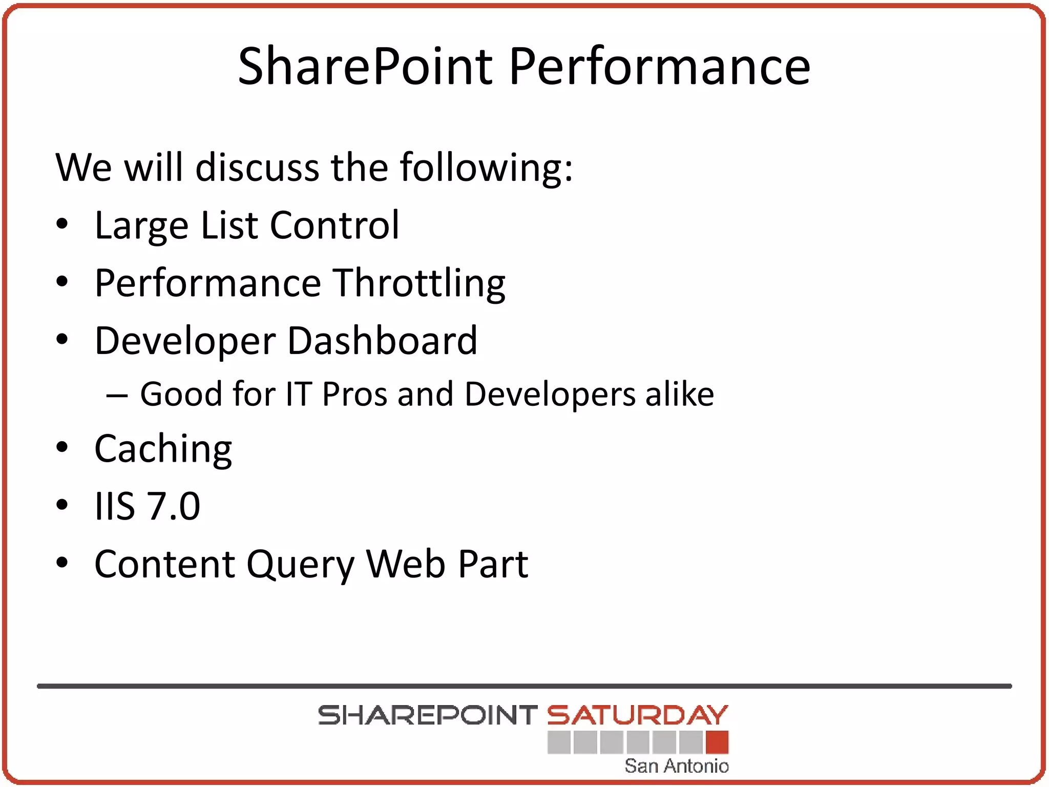 SharePoint Performance
We will discuss the following:
• Large List Control
• Performance Throttling
• Developer Dashboard
   – Good for IT Pros and Developers alike
• Caching
• IIS 7.0
• Content Query Web Part
 