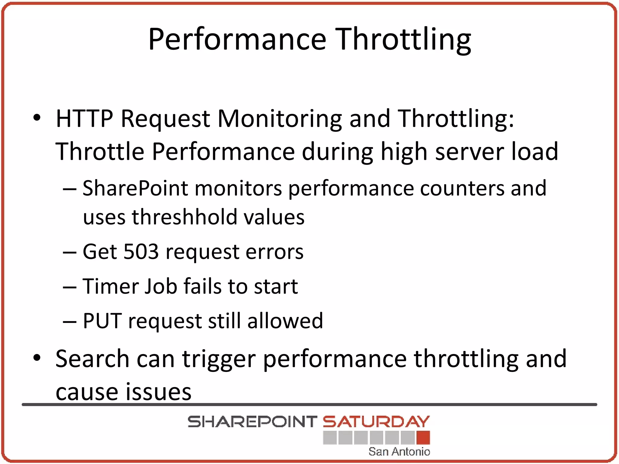 Performance Throttling

• HTTP Request Monitoring and Throttling:
  Throttle Performance during high server load
  – SharePoint monitors performance counters and
    uses threshhold values
  – Get 503 request errors
  – Timer Job fails to start
  – PUT request still allowed
• Search can trigger performance throttling and
  cause issues
 